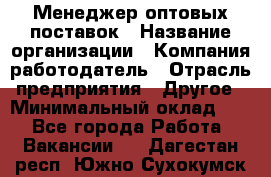 Менеджер оптовых поставок › Название организации ­ Компания-работодатель › Отрасль предприятия ­ Другое › Минимальный оклад ­ 1 - Все города Работа » Вакансии   . Дагестан респ.,Южно-Сухокумск г.